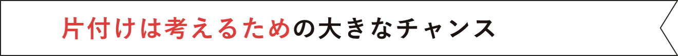 片付けは考えるための大きなチャンス