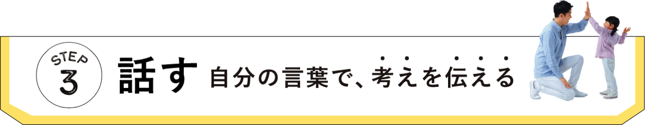 STEP3 話す 自分の言葉で、考えを伝える