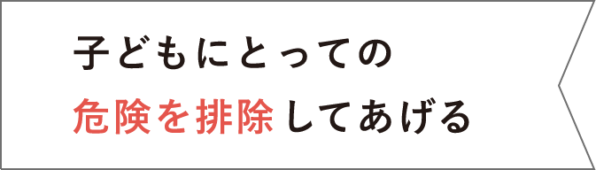 子どもにとっての危険を排除してあげる