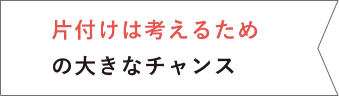 片付けは考えるための大きなチャンス