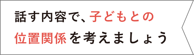 話す内容で、子どもとの位置関係を考えましょう