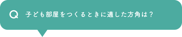 Q 子ども部屋をつくるときに適した方角は？