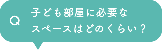Q 子ども部屋に必要なスペースはどれくらい？