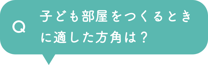 Q 子ども部屋をつくるときに適した方角は？