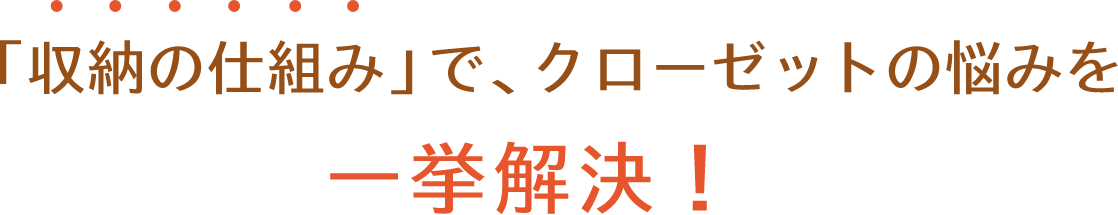 「収納の仕組み」で、クローゼットの悩みを 一挙解決！