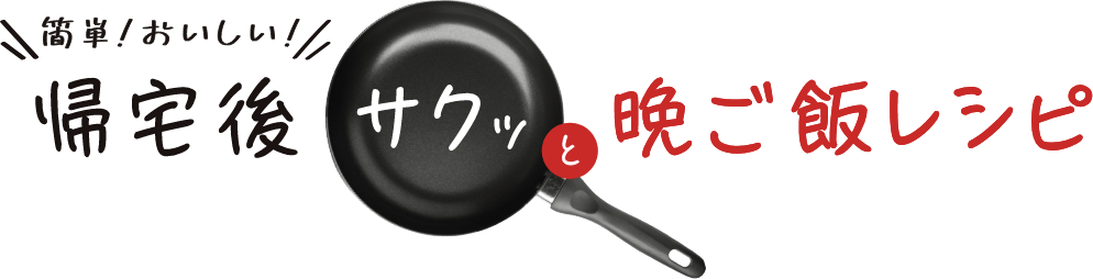 簡単！おいしい！帰宅後サクッと晩ご飯レシピ