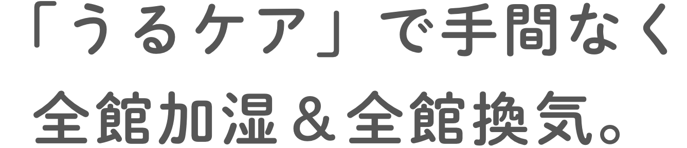 「うるケア」で手間なく全館加湿＆全館換気。