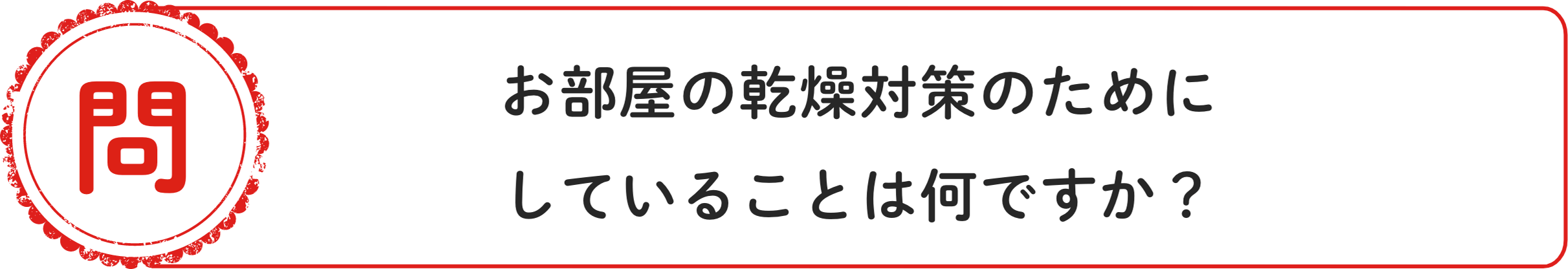 問 お部屋の乾燥対策のためにしていることは何ですか？