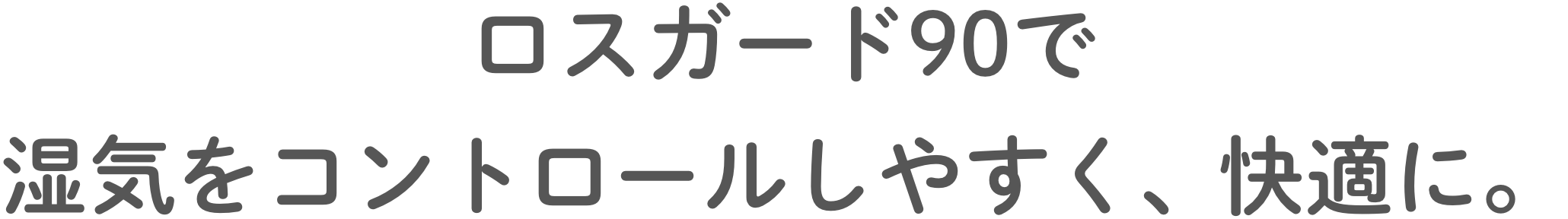 ロスガード90で湿気をコントロールしやすく、快適に。