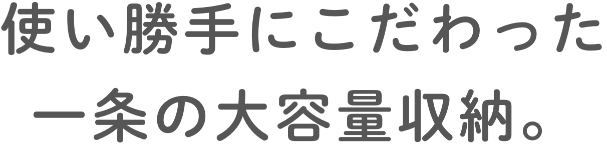 使い勝⼿にこだわった⼀条の⼤容量収納。