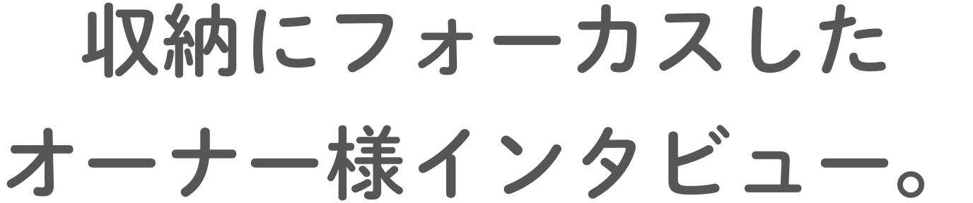 収納にフォーカスしたオーナー様インタビュー。