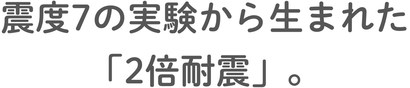 震度7の実験から生まれた「2倍耐震」。