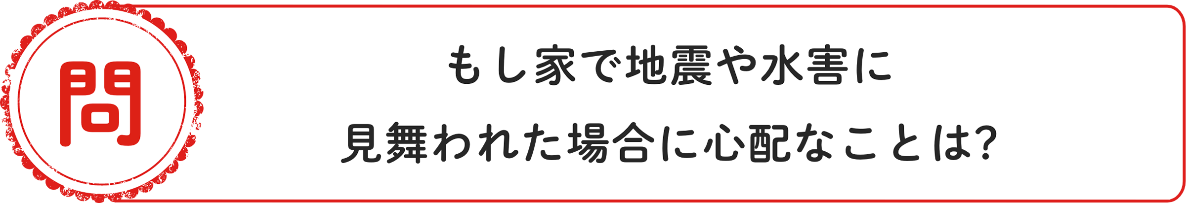 問 もし家で地震や水害に見舞われた場合に心配なことは？