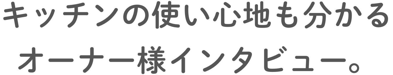 キッチンの使い⼼地も分かるオーナー様インタビュー。