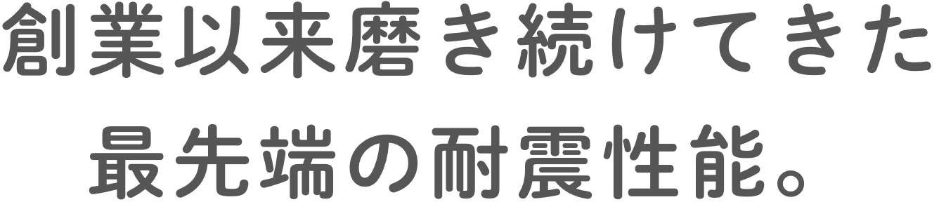 創業以来磨き続けてきた最先端の耐震性能。