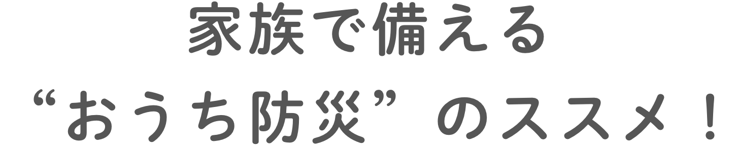家族で備える”おうち防災”のススメ！