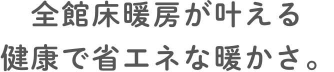 全館床暖房が叶える健康で省エネな暖かさ。