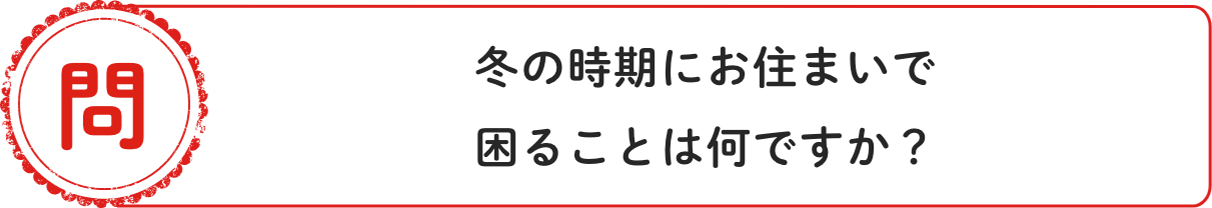 問 冬の時期にお住まいで困ることは何ですか？