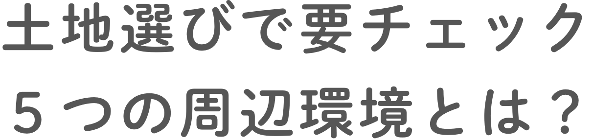土地選びで要チェック 5つの周辺環境とは？