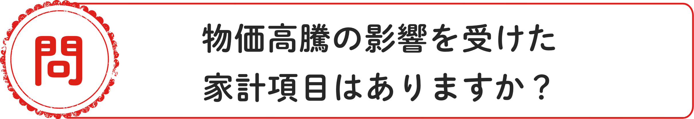 問 物価⾼騰の影響を受けた家計項⽬はありますか？
