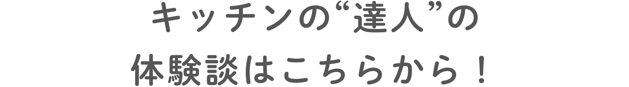 キッチンの“達⼈”の体験談はこちらから！