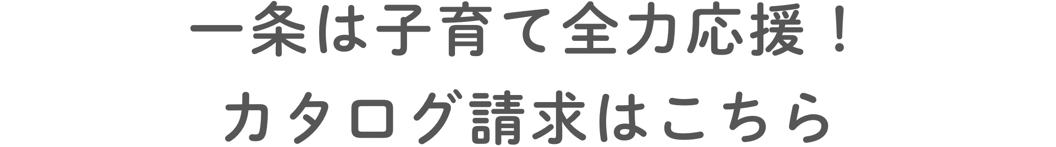 ⼀条は⼦育て全⼒応援！ カタログ請求はこちら