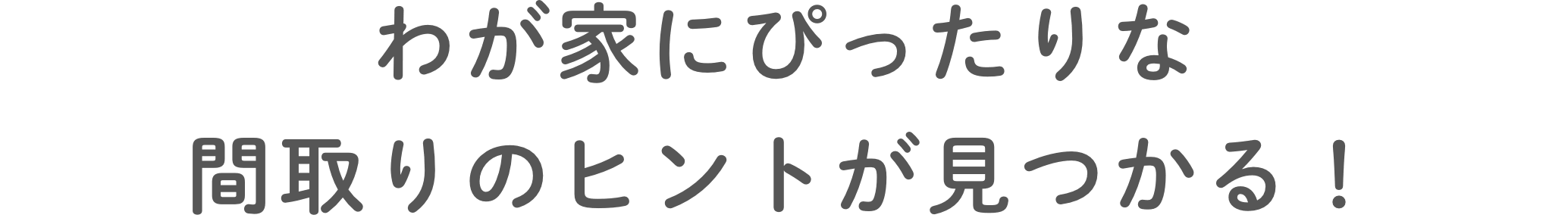 わが家にぴったりな間取りのヒントが見つかる！