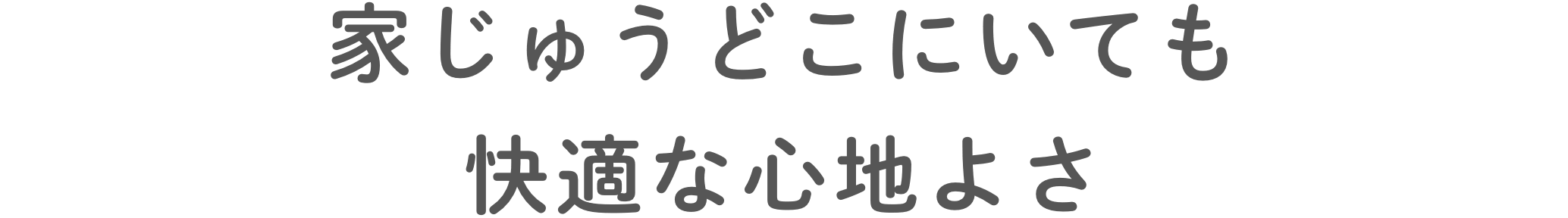 家じゅうどこにいても快適な⼼地よさ