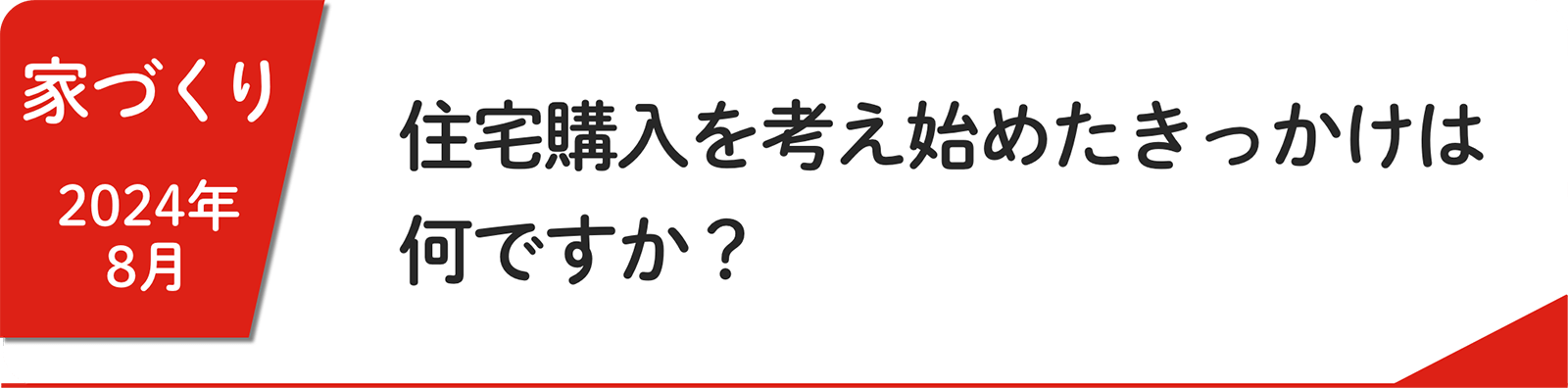 8⽉ 住宅購入を考え始めたきっかけは何ですか？