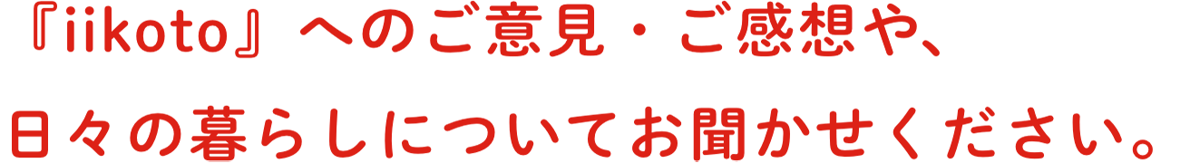 『iikoto』についてのご意⾒やご感想、⽇々の暮らしに役⽴つアンケートを集計&発表します。
