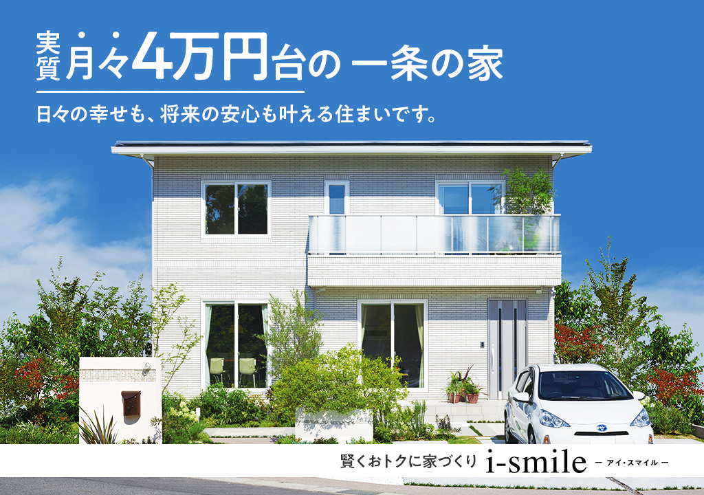 実質月々4万円台の一条の家 日々の幸せも、将来の安心も叶える住まいです。賢くおトクに家づくり　i-smile　アイ・スマイル