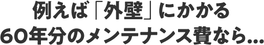 例えば「外壁」にかかる60年分のメンテナンス費なら...