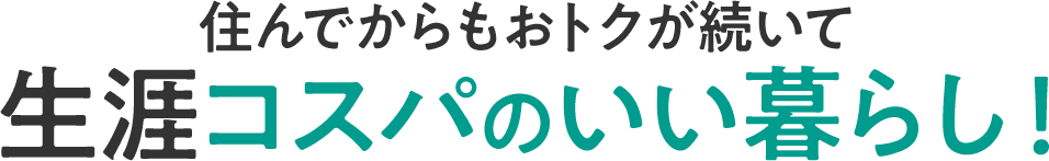 住んでからもおトクが続いて生涯コスパのいい暮らし！