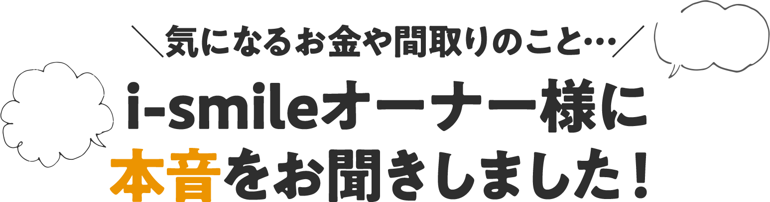 ＼気になるお金や間取りのこと…／i-smileオーナー様に本音をお聞きしました！