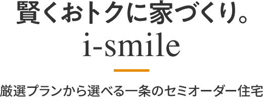 賢くおトクに家づくり。i-smile　厳選プランから選べる一条のセミオーダー住宅