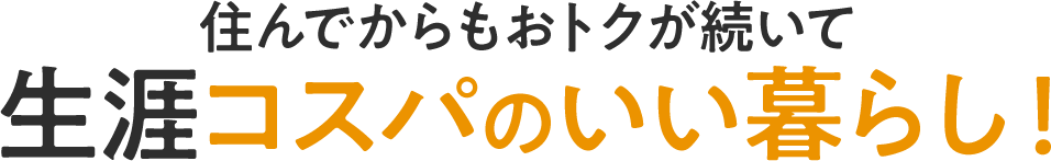 住んでからもおトクが続いて生涯コスパのいい暮らし！