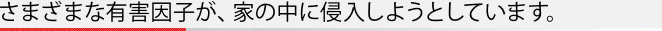 さまざまな有害因子が、家の中に侵入しようとしています。