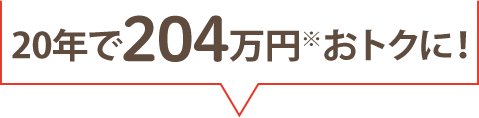 20年で204万円おトクに！