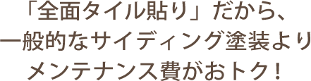 「全面タイル貼り」だから、一般的なサイディング塗装よりメンテナンス費がおトク！