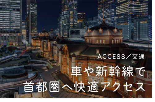 ACCESS／交通 車や新幹線で首都圏へ快適アクセス