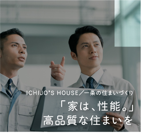 ICHIJO’S HOUSE／一条の住まいづくり 「家は、性能。」高品質な住まいを