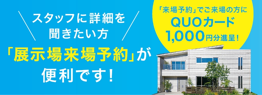 スタッフに詳細を聞きたい方「展示場来場予約」が便利です！来場予約でご来場の方にQUOカード1000円分進呈!