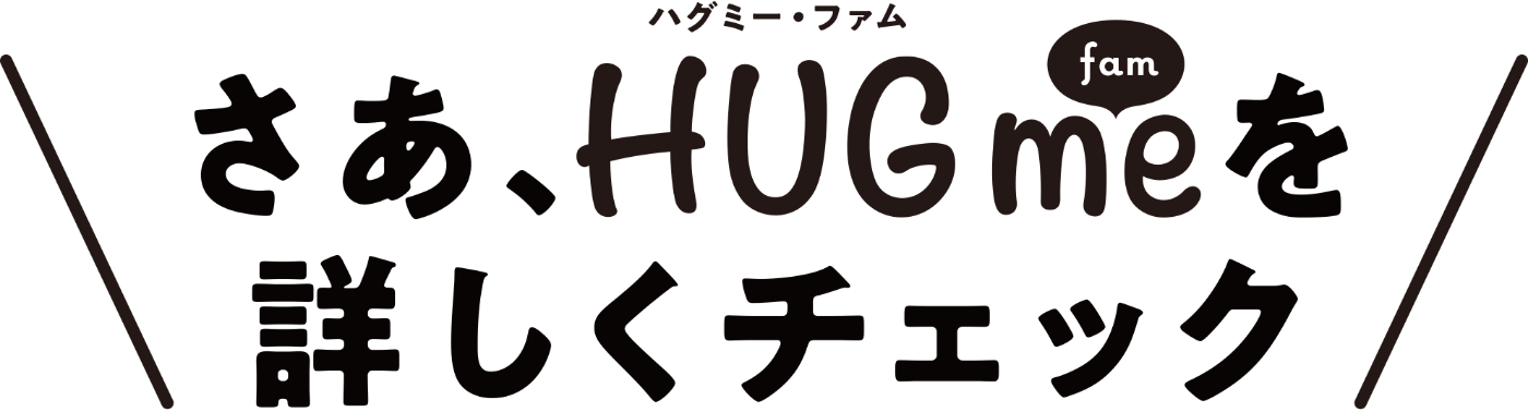 さあ、HUGme famを詳しくチェック