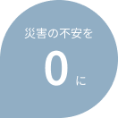 災害の不安を0に