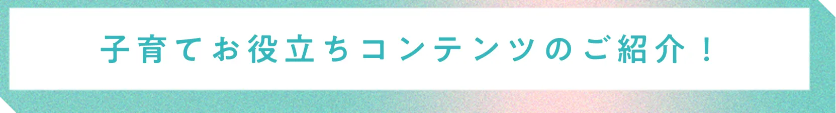子育てお役立ちコンテンツのご紹介！