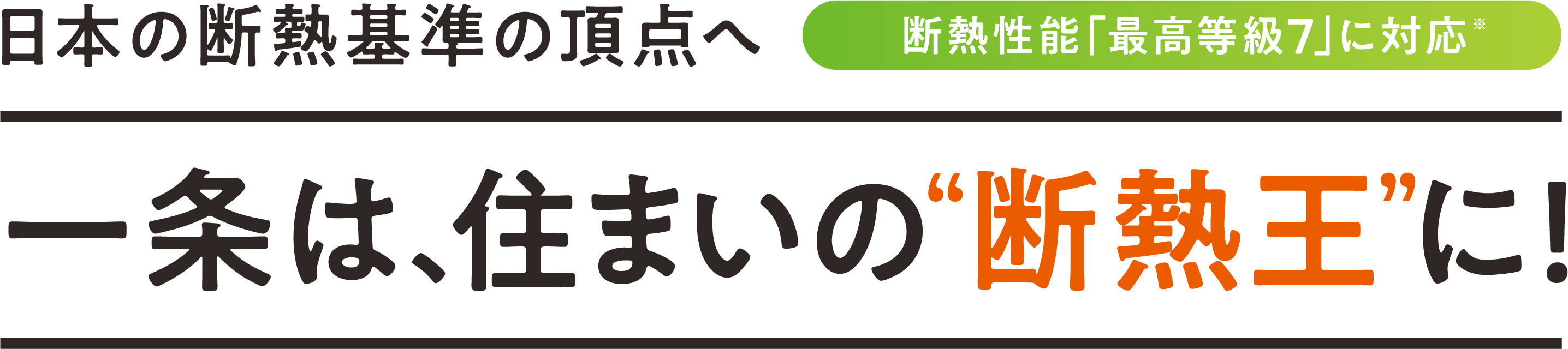 日本の断熱基準の頂点へ 断熱性能「最高等級7」に対応※ 一条は、住まいの断熱王に！