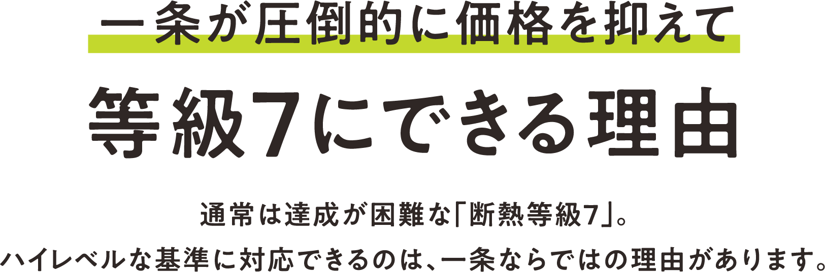 「最高等級7」を実現できる 3つの理由 通常は達成が困難な「断熱等級7」。ハイレベルな基準に対応できるのは、一条ならではの理由があります。