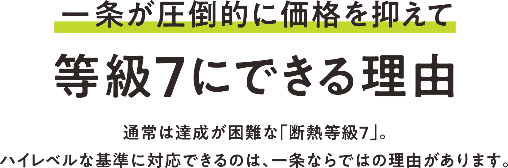 「最高等級7」を実現できる 3つの理由 通常は達成が困難な「断熱等級７」。ハイレベルな基準に対応できるのは、一条ならではの理由があります。