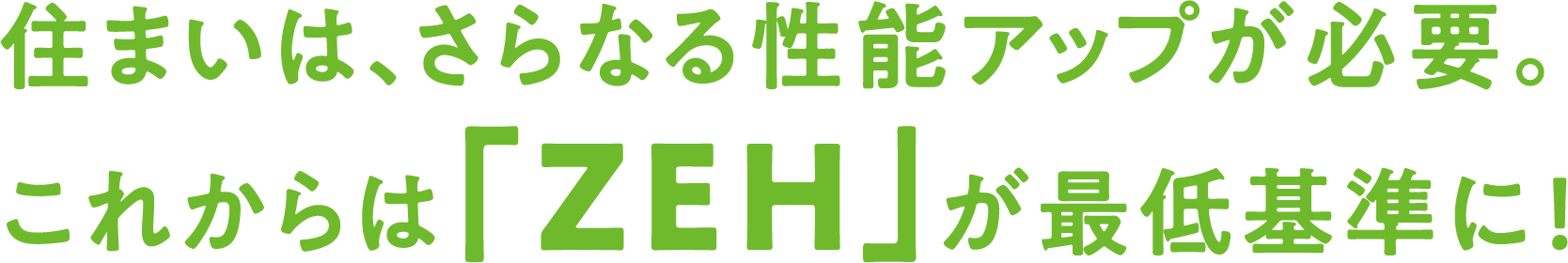 住まいは、さらなる性能アップが必要。これからは「ZEH」が最低基準に！