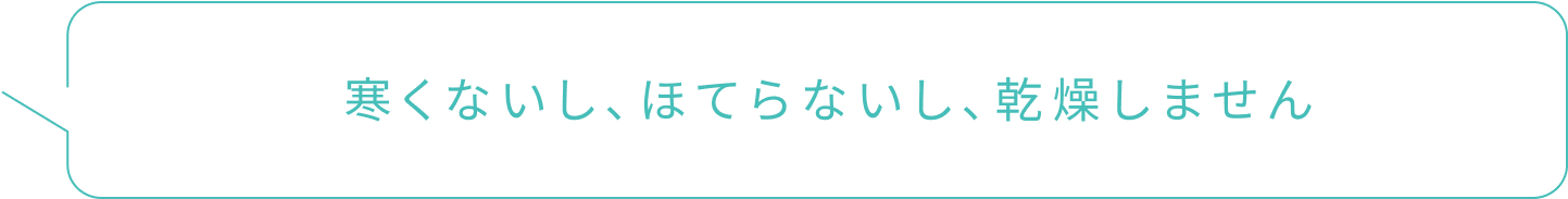 寒くないし、ほてらないし、乾燥しません